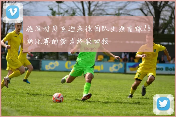 施洛特贝克迎来德国队生涯首球28场比赛的努力终获回报