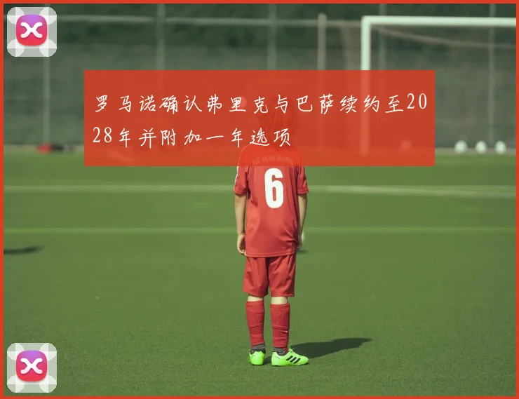 罗马诺确认弗里克与巴萨续约至2028年并附加一年选项