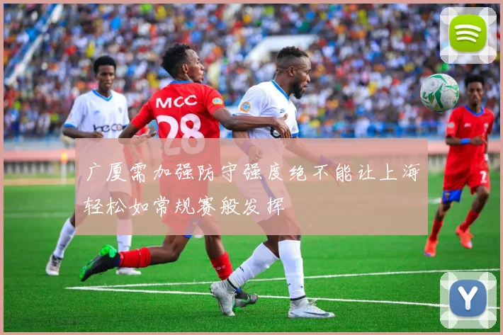 广厦需加强防守强度绝不能让上海轻松如常规赛般发挥