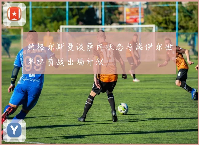 纳格尔斯曼谈萨内状态与诺伊尔世界杯首战出场计划