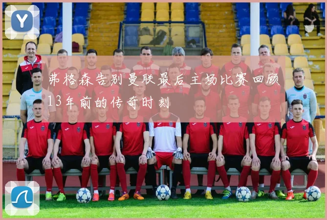 弗格森告别曼联最后主场比赛回顾13年前的传奇时刻