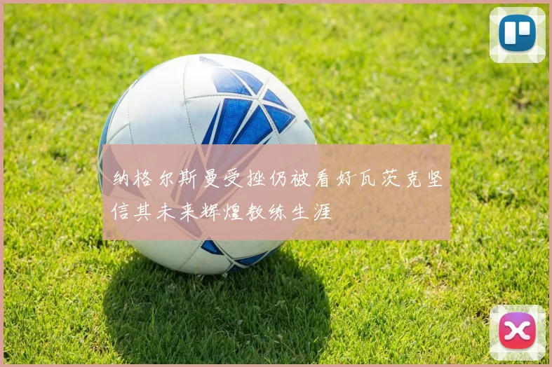 纳格尔斯曼受挫仍被看好瓦茨克坚信其未来辉煌教练生涯