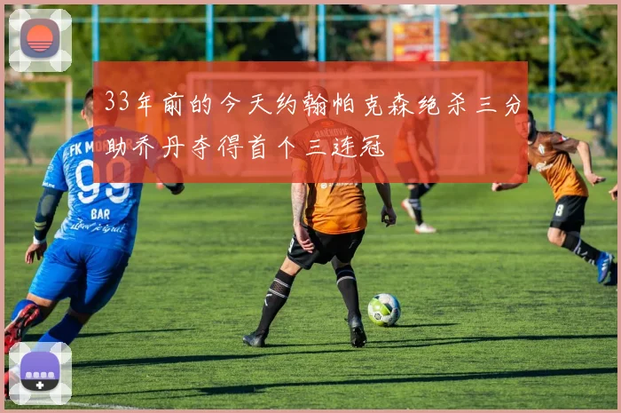 33年前的今天约翰帕克森绝杀三分助乔丹夺得首个三连冠
