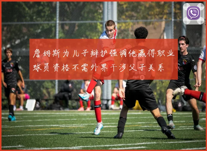 詹姆斯为儿子辩护强调他赢得职业球员资格不需外界干涉父子关系