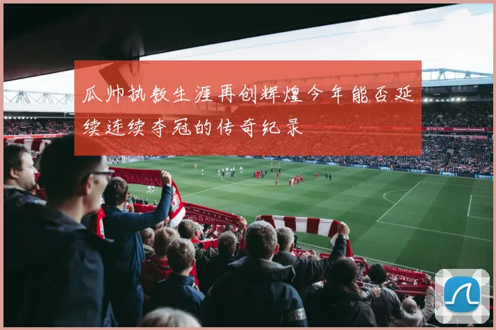 瓜帅执教生涯再创辉煌今年能否延续连续夺冠的传奇纪录