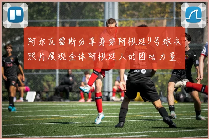 阿尔瓦雷斯分享身穿阿根廷9号球衣照片展现全体阿根廷人的团结力量