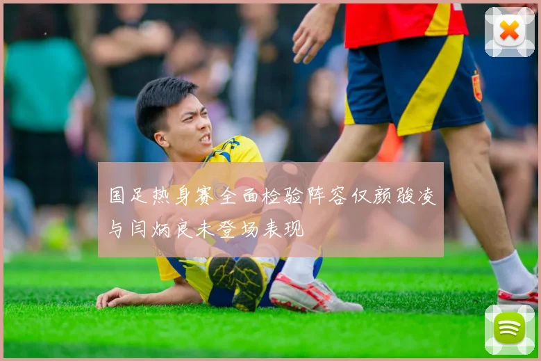 国足热身赛全面检验阵容仅颜骏凌与闫炳良未登场表现