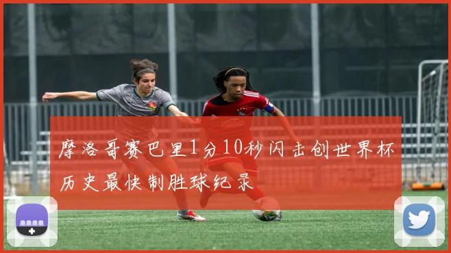 摩洛哥赛巴里1分10秒闪击创世界杯历史最快制胜球纪录