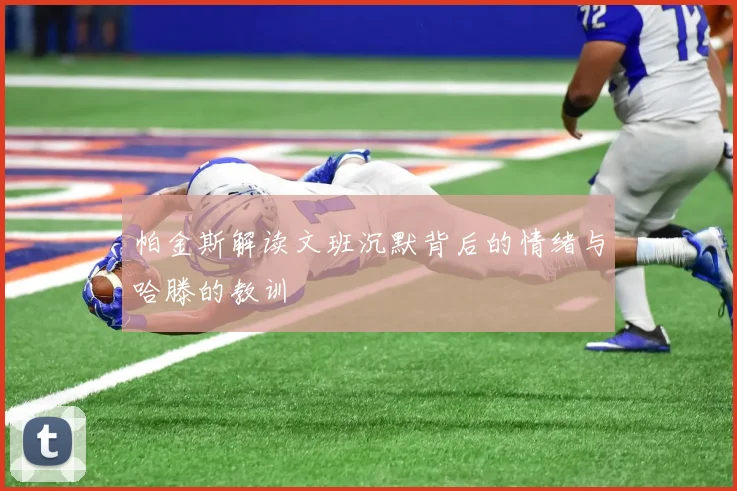 帕金斯解读文班沉默背后的情绪与哈滕的教训