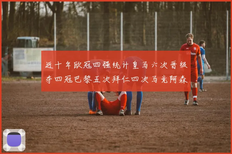 近十年欧冠四强统计皇马六次晋级夺四冠巴黎五次拜仁四次马竞阿森纳各两次