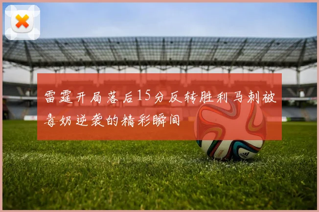 雷霆开局落后15分反转胜利马刺被毒奶逆袭的精彩瞬间